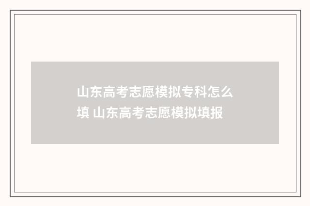 山东高考志愿模拟专科怎么填 山东高考志愿模拟填报