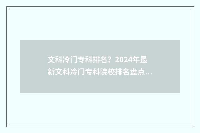 文科冷门专科排名？2024年最新文科冷门专科院校排名盘点 文科冷门专业排名前十名分数线