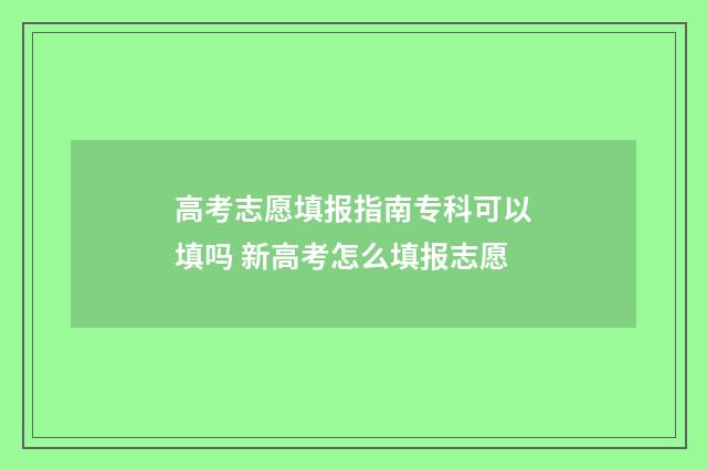 高考志愿填报指南专科可以填吗 新高考怎么填报志愿