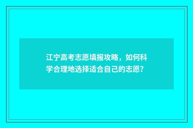 江宁高考志愿填报攻略，如何科学合理地选择适合自己的志愿？