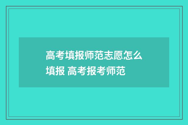 高考填报师范志愿怎么填报 高考报考师范