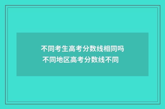 不同考生高考分数线相同吗 不同地区高考分数线不同