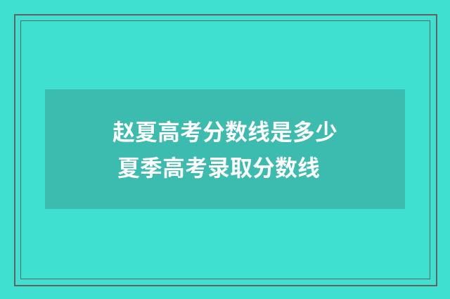 赵夏高考分数线是多少 夏季高考录取分数线