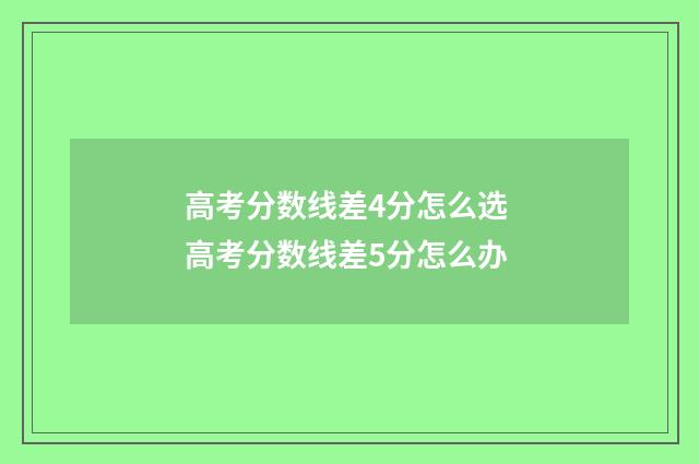 高考分数线差4分怎么选 高考分数线差5分怎么办