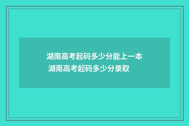 湖南高考起码多少分能上一本 湖南高考起码多少分录取