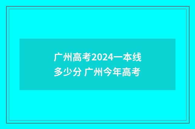 广州高考2024一本线多少分 广州今年高考