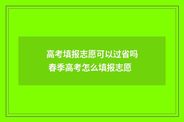 高考填报志愿可以过省吗 春季高考怎么填报志愿