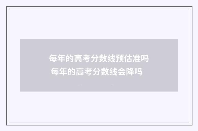每年的高考分数线预估准吗 每年的高考分数线会降吗