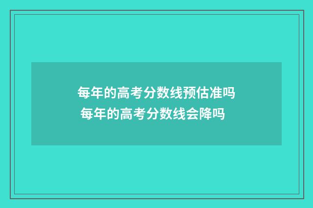 每年的高考分数线预估准吗 每年的高考分数线会降吗