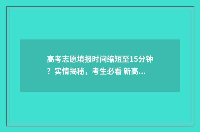 高考志愿填报时间缩短至15分钟？实情揭秘，考生必看 新高考怎么填报志愿