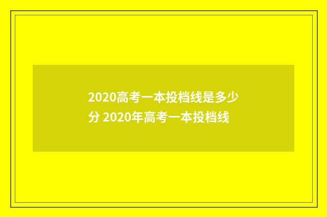 2020高考一本投档线是多少分 2020年高考一本投档线