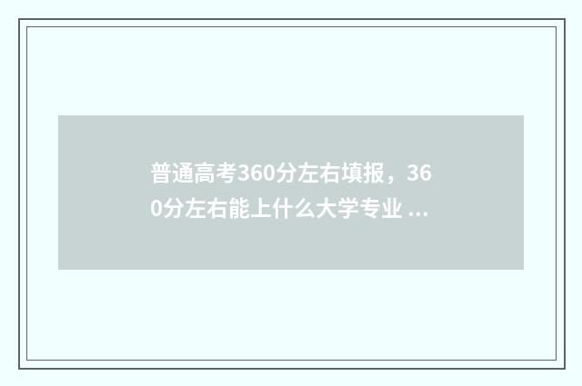 普通高考360分左右填报，360分左右能上什么大学专业 2021高考360分什么水平