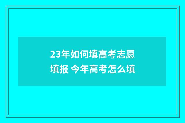 23年如何填高考志愿填报 今年高考怎么填