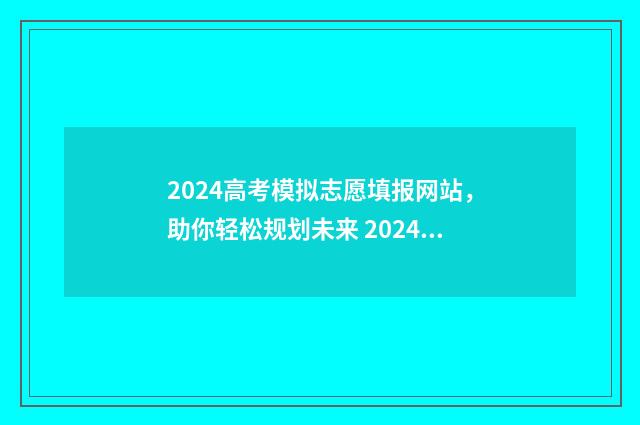 2024高考模拟志愿填报网站，助你轻松规划未来 2024高考模拟志愿填报表下载