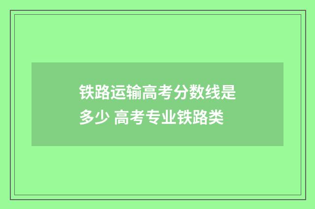 铁路运输高考分数线是多少 高考专业铁路类