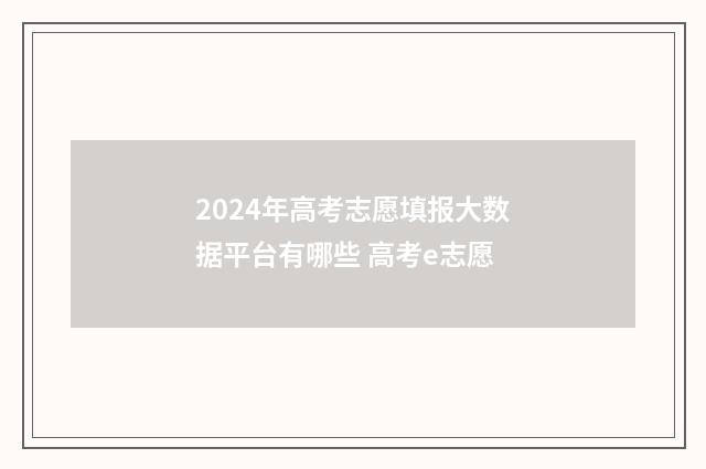 2024年高考志愿填报大数据平台有哪些 高考e志愿