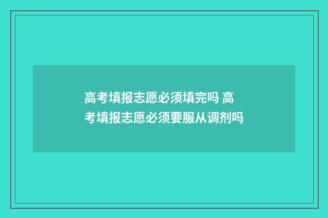 高考填报志愿必须填完吗 高考填报志愿必须要服从调剂吗