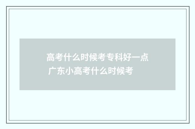 高考什么时候考专科好一点 广东小高考什么时候考
