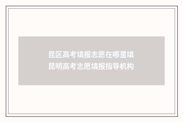 昆区高考填报志愿在哪里填 昆明高考志愿填报指导机构