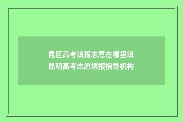 昆区高考填报志愿在哪里填 昆明高考志愿填报指导机构