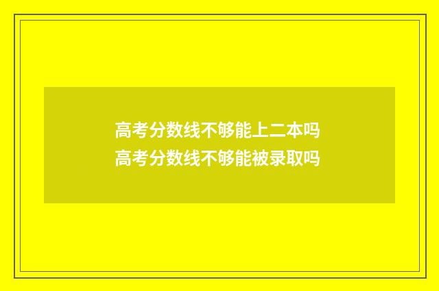 高考分数线不够能上二本吗 高考分数线不够能被录取吗