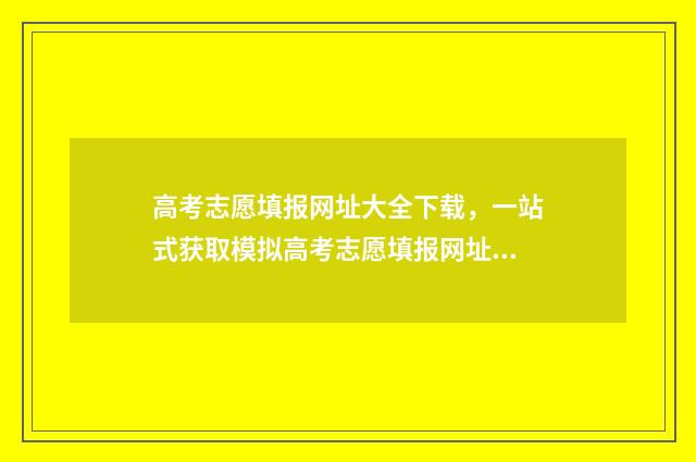 高考志愿填报网址大全下载，一站式获取模拟高考志愿填报网址，轻松规划未来！ 高考志愿填报技巧
