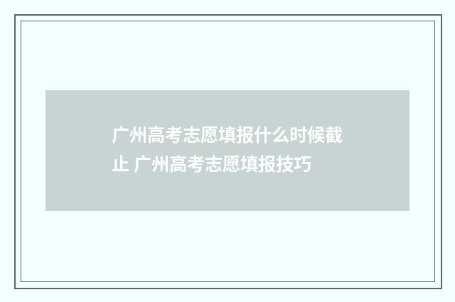 广州高考志愿填报什么时候截止 广州高考志愿填报技巧
