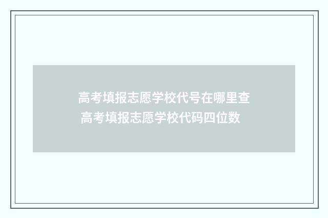 高考填报志愿学校代号在哪里查 高考填报志愿学校代码四位数