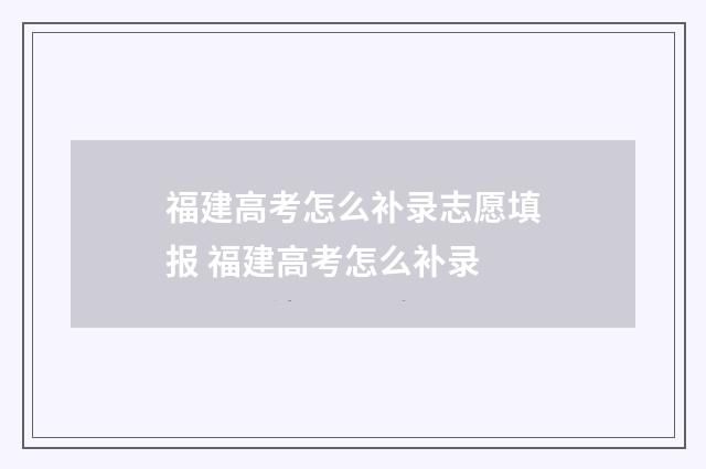 福建高考怎么补录志愿填报 福建高考怎么补录