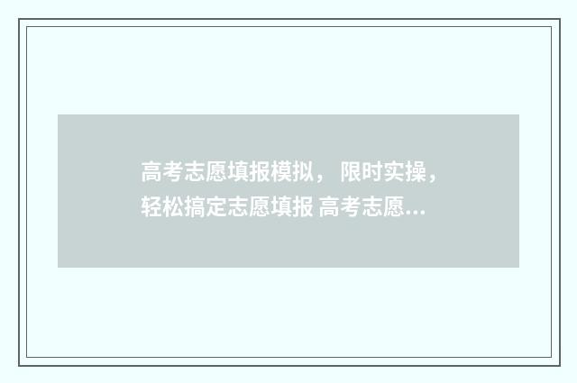 高考志愿填报模拟， 限时实操，轻松搞定志愿填报 高考志愿填报模拟填报系统官网入口