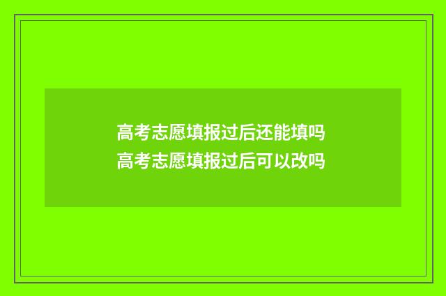 高考志愿填报过后还能填吗 高考志愿填报过后可以改吗