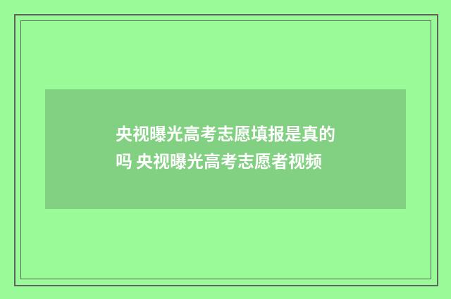 央视曝光高考志愿填报是真的吗 央视曝光高考志愿者视频