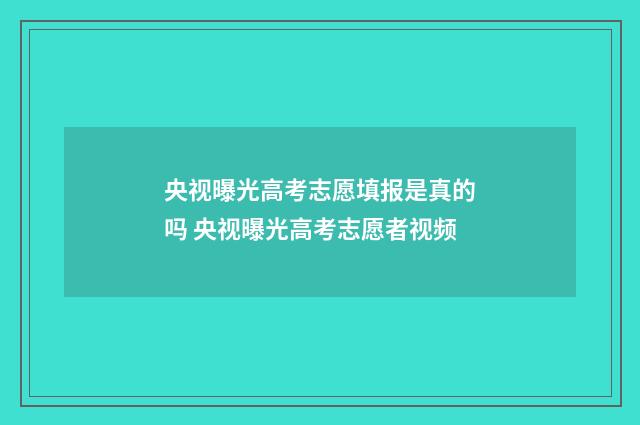 央视曝光高考志愿填报是真的吗 央视曝光高考志愿者视频