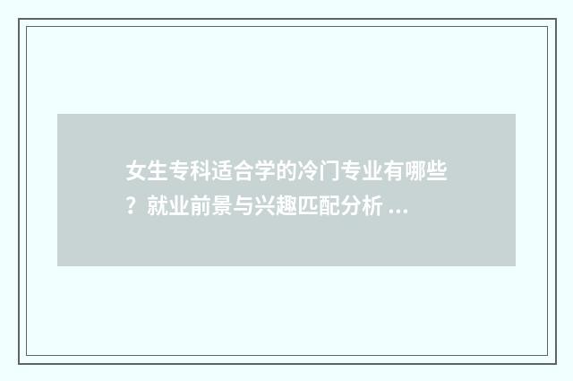 女生专科适合学的冷门专业有哪些？就业前景与兴趣匹配分析 女生专科适合学电子商务吗