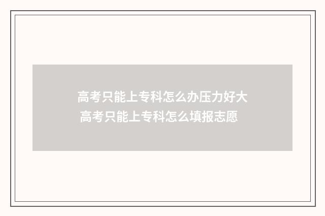 高考只能上专科怎么办压力好大 高考只能上专科怎么填报志愿