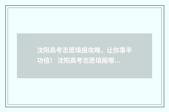 沈阳高考志愿填报攻略，让你事半功倍！ 沈阳高考志愿填报哪个机构好
