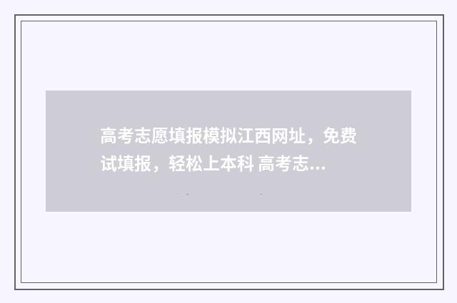 高考志愿填报模拟江西网址，免费试填报，轻松上本科 高考志愿填报模拟表