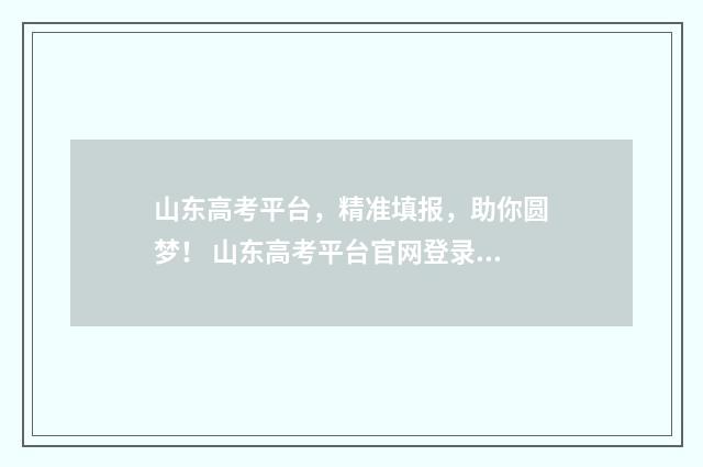 山东高考平台，精准填报，助你圆梦！ 山东高考平台官网登录入口准考证打印