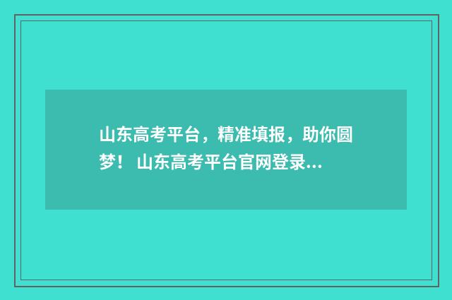 山东高考平台，精准填报，助你圆梦！ 山东高考平台官网登录入口准考证打印