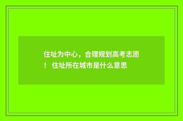 住址为中心，合理规划高考志愿！ 住址所在城市是什么意思