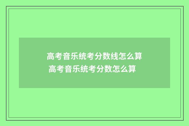 高考音乐统考分数线怎么算 高考音乐统考分数怎么算