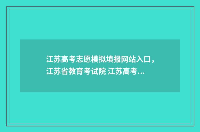江苏高考志愿模拟填报网站入口，江苏省教育考试院 江苏高考志愿模版表