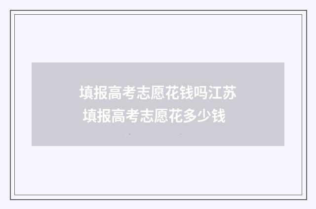 填报高考志愿花钱吗江苏 填报高考志愿花多少钱