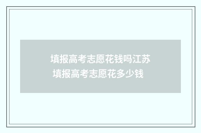 填报高考志愿花钱吗江苏 填报高考志愿花多少钱