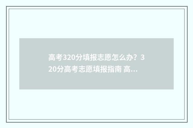 高考320分填报志愿怎么办？320分高考志愿填报指南 高考分数320