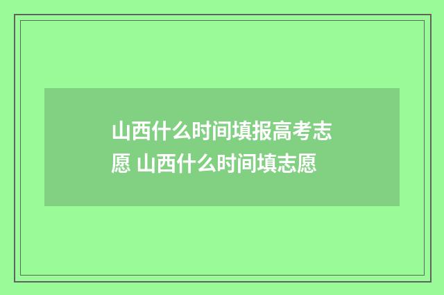 山西什么时间填报高考志愿 山西什么时间填志愿