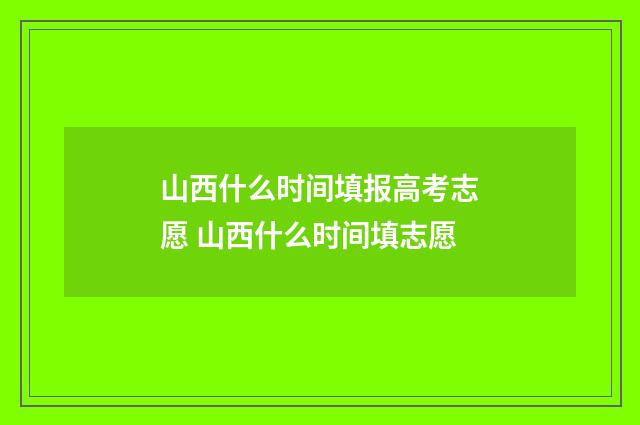 山西什么时间填报高考志愿 山西什么时间填志愿
