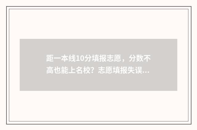 距一本线10分填报志愿，分数不高也能上名校？志愿填报失误实录分享！ 离一本线差几分怎么办
