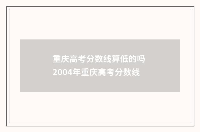 重庆高考分数线算低的吗 2004年重庆高考分数线