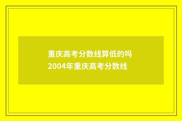 重庆高考分数线算低的吗 2004年重庆高考分数线